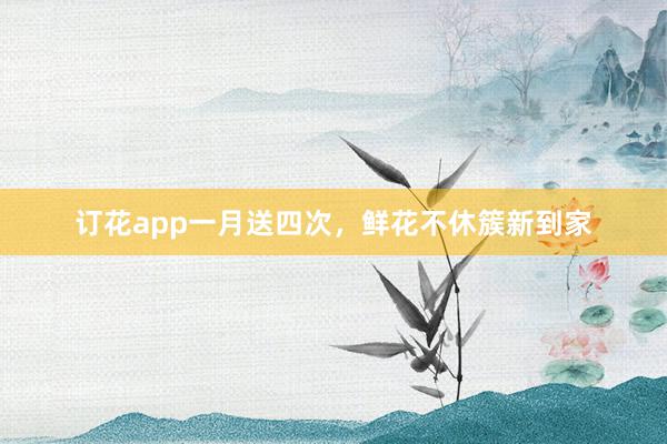 订花app一月送四次,鲜花不休簇新到家